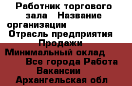 Работник торгового зала › Название организации ­ Team PRO 24 › Отрасль предприятия ­ Продажи › Минимальный оклад ­ 25 000 - Все города Работа » Вакансии   . Архангельская обл.